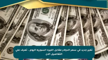 تغير جديد في سعر الدولار مقابل الليرة السورية اليوم.. تعرف على التفاصيل الآن
